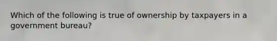 ​Which of the following is true of ownership by taxpayers in a government bureau?