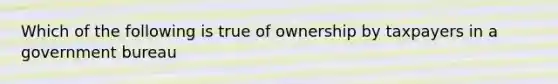 Which of the following is true of ownership by taxpayers in a government bureau