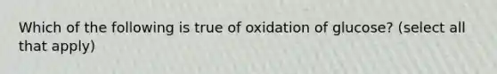 Which of the following is true of oxidation of glucose? (select all that apply)