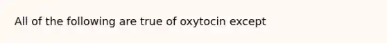 All of the following are true of oxytocin except