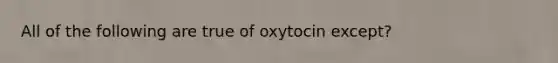 All of the following are true of oxytocin except?