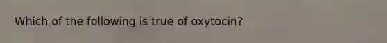 Which of the following is true of oxytocin?