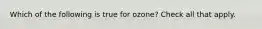 Which of the following is true for ozone? Check all that apply.