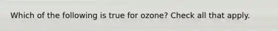 Which of the following is true for ozone? Check all that apply.