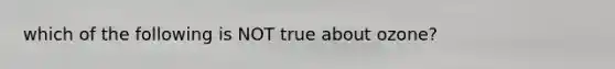 which of the following is NOT true about ozone?