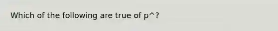 Which of the following are true of p^?