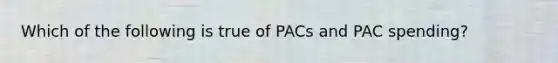 Which of the following is true of PACs and PAC spending?