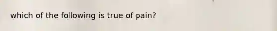 which of the following is true of pain?