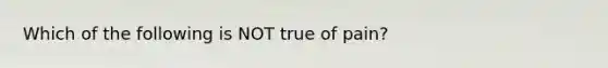 Which of the following is NOT true of pain?