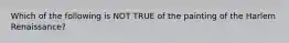 Which of the following is NOT TRUE of the painting of the Harlem Renaissance?