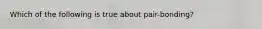 Which of the following is true about pair-bonding?