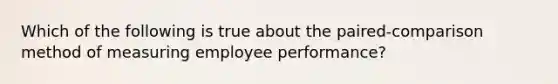 Which of the following is true about the paired-comparison method of measuring employee performance?