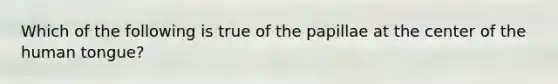 Which of the following is true of the papillae at the center of the human tongue?