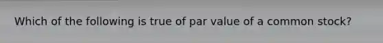 Which of the following is true of par value of a common stock?