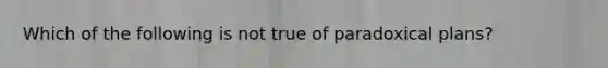 Which of the following is not true of paradoxical plans?