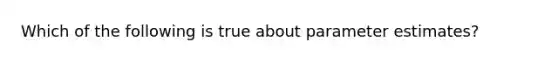 Which of the following is true about parameter estimates?