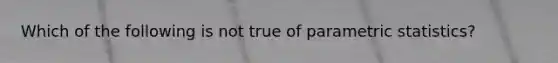 Which of the following is not true of parametric statistics?