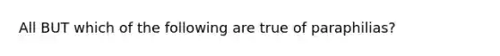 All BUT which of the following are true of paraphilias?