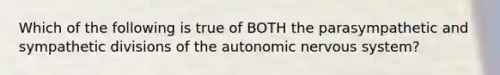 Which of the following is true of BOTH the parasympathetic and sympathetic divisions of the autonomic nervous system?