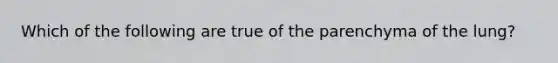 Which of the following are true of the parenchyma of the lung?