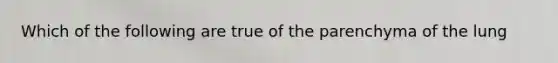 Which of the following are true of the parenchyma of the lung