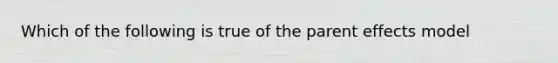 Which of the following is true of the parent effects model