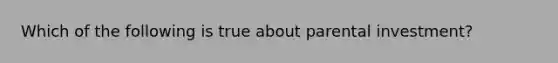 Which of the following is true about parental investment?