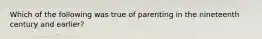 Which of the following was true of parenting in the nineteenth century and earlier?