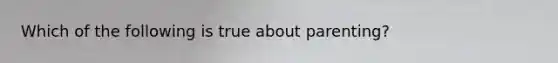 Which of the following is true about parenting?