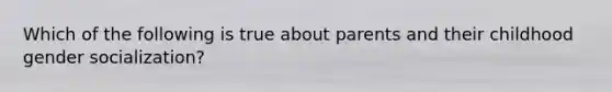 Which of the following is true about parents and their childhood gender socialization?