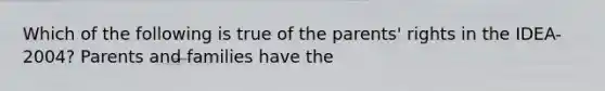 Which of the following is true of the parents' rights in the IDEA-2004? Parents and families have the