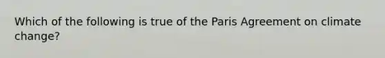 Which of the following is true of the Paris Agreement on climate change?