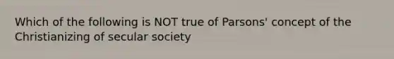 Which of the following is NOT true of Parsons' concept of the Christianizing of secular society