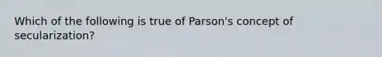 Which of the following is true of Parson's concept of secularization?