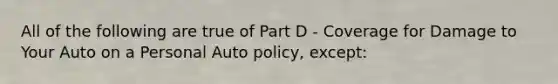 All of the following are true of Part D - Coverage for Damage to Your Auto on a Personal Auto policy, except: