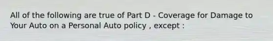 All of the following are true of Part D - Coverage for Damage to Your Auto on a Personal Auto policy , except :