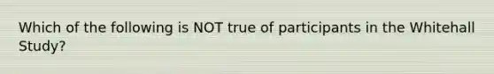 Which of the following is NOT true of participants in the Whitehall Study?