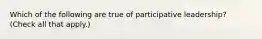 Which of the following are true of participative leadership? (Check all that apply.)