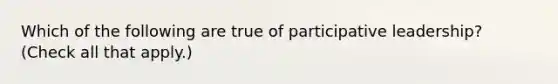 Which of the following are true of participative leadership? (Check all that apply.)