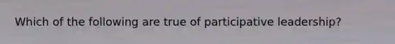 Which of the following are true of participative leadership?