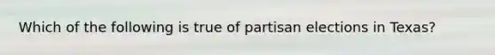 Which of the following is true of partisan elections in Texas?