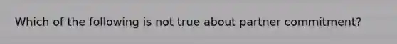 Which of the following is not true about partner commitment?