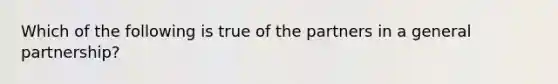 Which of the following is true of the partners in a general partnership?