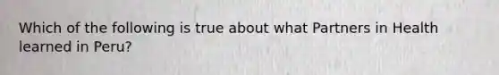 Which of the following is true about what Partners in Health learned in Peru?