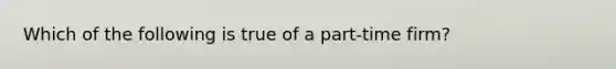 Which of the following is true of a part-time firm?