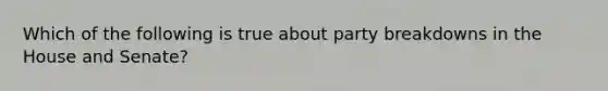 Which of the following is true about party breakdowns in the House and Senate?