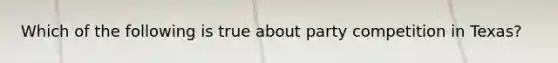 Which of the following is true about party competition in Texas?
