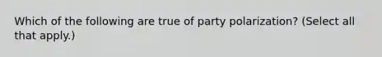 Which of the following are true of party polarization? (Select all that apply.)