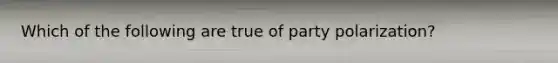 Which of the following are true of party polarization?