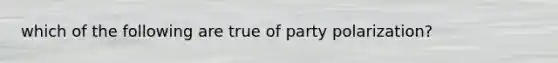 which of the following are true of party polarization?